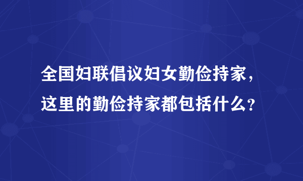 全国妇联倡议妇女勤俭持家，这里的勤俭持家都包括什么？