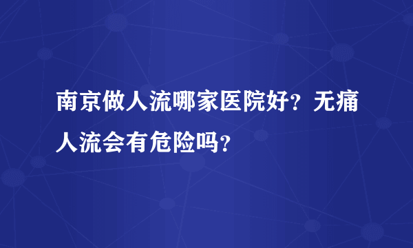 南京做人流哪家医院好？无痛人流会有危险吗？