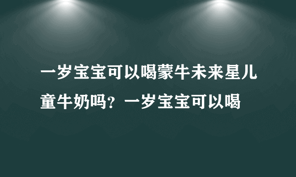 一岁宝宝可以喝蒙牛未来星儿童牛奶吗？一岁宝宝可以喝