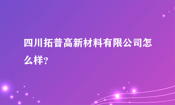 四川拓普高新材料有限公司怎么样？