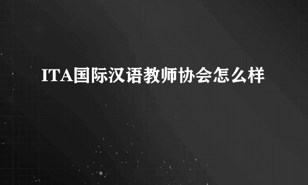 ITA国际汉语教师协会怎么样