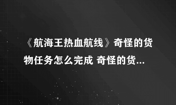 《航海王热血航线》奇怪的货物任务怎么完成 奇怪的货物任务完成攻略