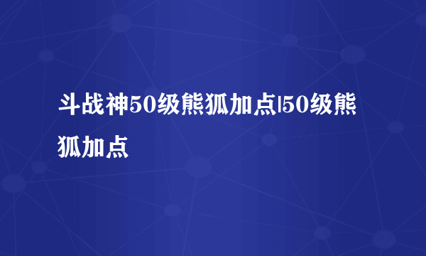 斗战神50级熊狐加点|50级熊狐加点