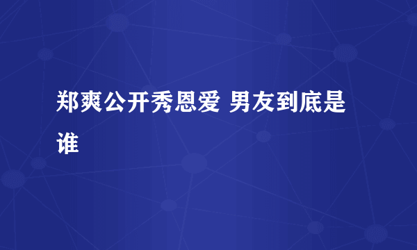 郑爽公开秀恩爱 男友到底是谁