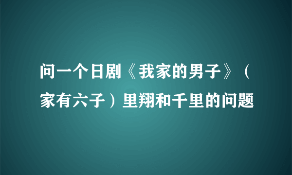 问一个日剧《我家的男子》（家有六子）里翔和千里的问题