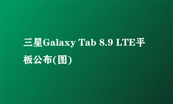 三星Galaxy Tab 8.9 LTE平板公布(图)