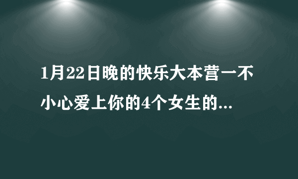 1月22日晚的快乐大本营一不小心爱上你的4个女生的名字以及在一不小心爱上你里面分别叫什么名字啊