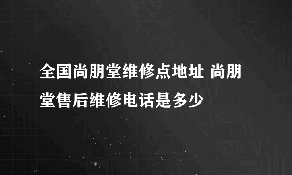 全国尚朋堂维修点地址 尚朋堂售后维修电话是多少