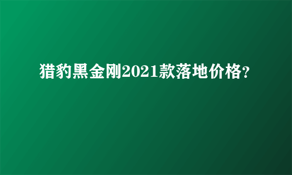 猎豹黑金刚2021款落地价格？