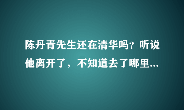 陈丹青先生还在清华吗？听说他离开了，不知道去了哪里。谁能告诉我他的地址？