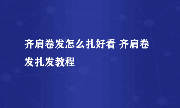 齐肩卷发怎么扎好看 齐肩卷发扎发教程