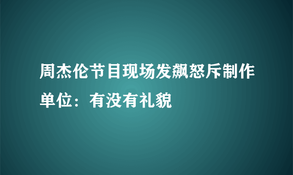 周杰伦节目现场发飙怒斥制作单位：有没有礼貌