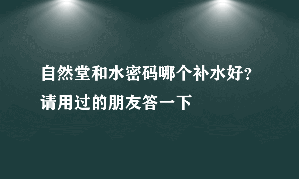 自然堂和水密码哪个补水好？请用过的朋友答一下