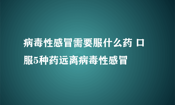 病毒性感冒需要服什么药 口服5种药远离病毒性感冒