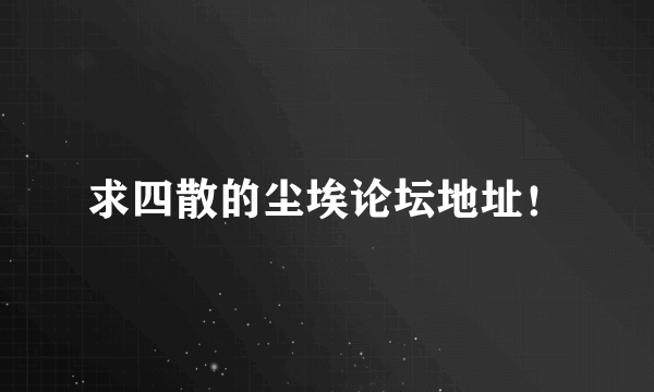 求四散的尘埃论坛地址！