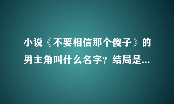 小说《不要相信那个傻子》的男主角叫什么名字？结局是女猪和谁在一起了？