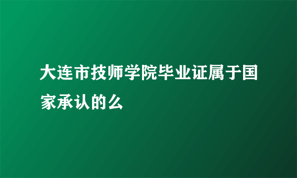 大连市技师学院毕业证属于国家承认的么