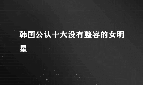 韩国公认十大没有整容的女明星