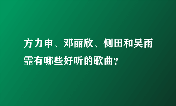 方力申、邓丽欣、侧田和吴雨霏有哪些好听的歌曲？