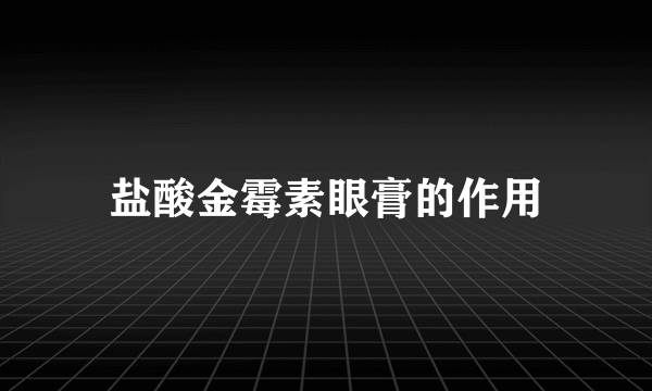 盐酸金霉素眼膏的作用