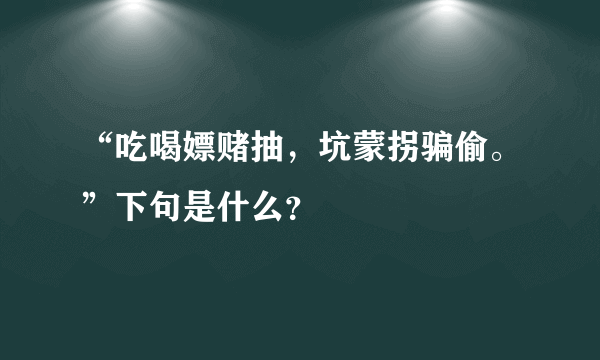 “吃喝嫖赌抽，坑蒙拐骗偷。”下句是什么？