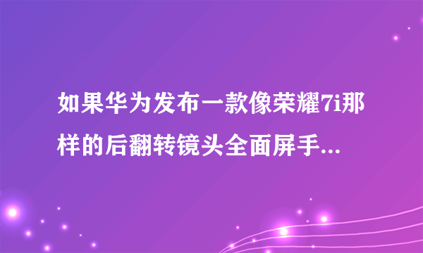 如果华为发布一款像荣耀7i那样的后翻转镜头全面屏手机，销量会如何？