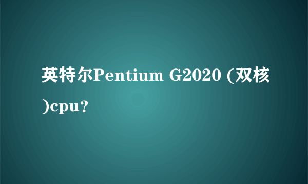 英特尔Pentium G2020 (双核)cpu？