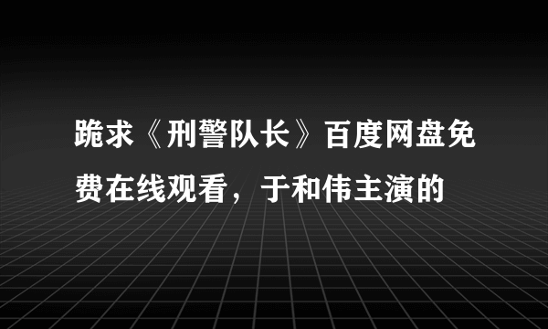 跪求《刑警队长》百度网盘免费在线观看，于和伟主演的