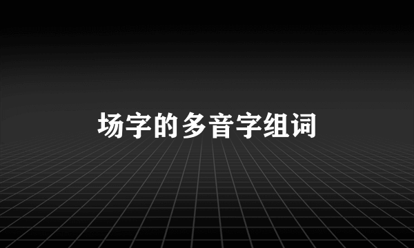 场字的多音字组词