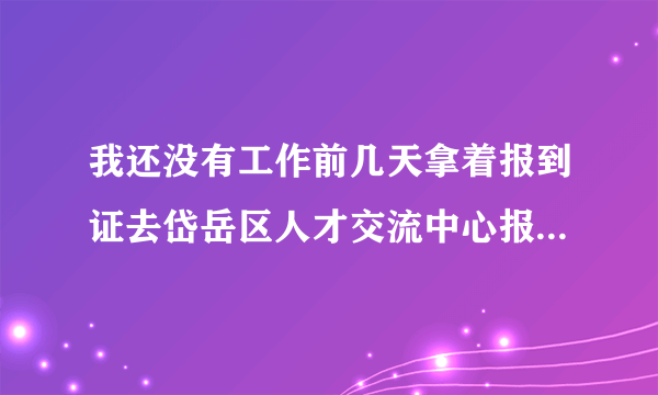 我还没有工作前几天拿着报到证去岱岳区人才交流中心报到了，当时那里的人让我去岱岳区人事局