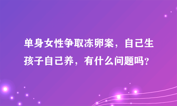 单身女性争取冻卵案，自己生孩子自己养，有什么问题吗？