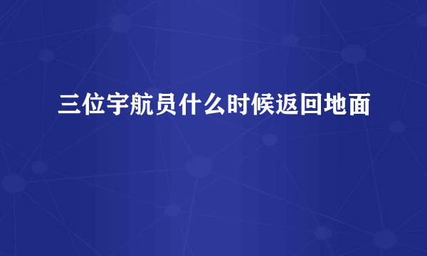 三位宇航员什么时候返回地面