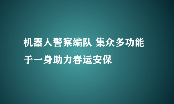 机器人警察编队 集众多功能于一身助力春运安保