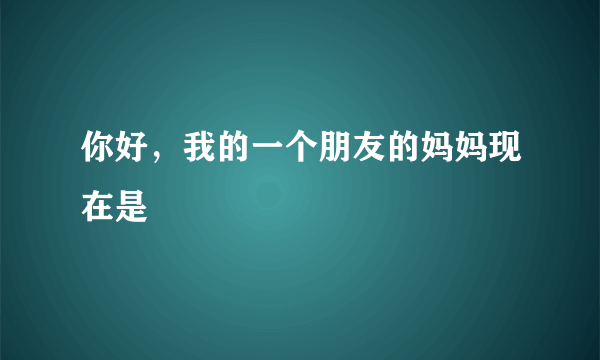 你好，我的一个朋友的妈妈现在是