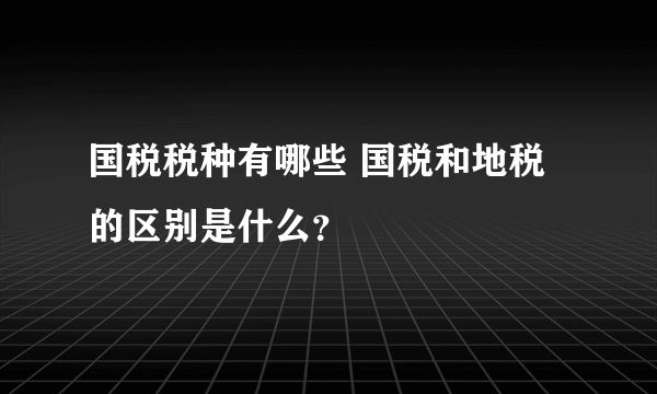 国税税种有哪些 国税和地税的区别是什么？