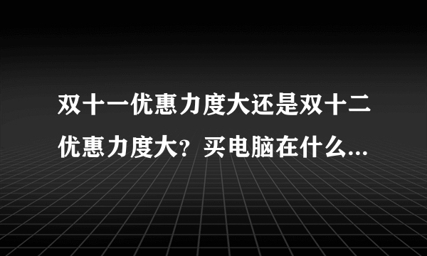 双十一优惠力度大还是双十二优惠力度大？买电脑在什么时候比较合适？