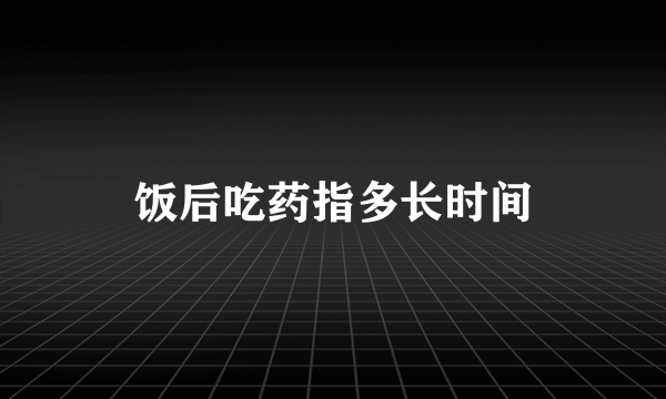 饭后吃药指多长时间