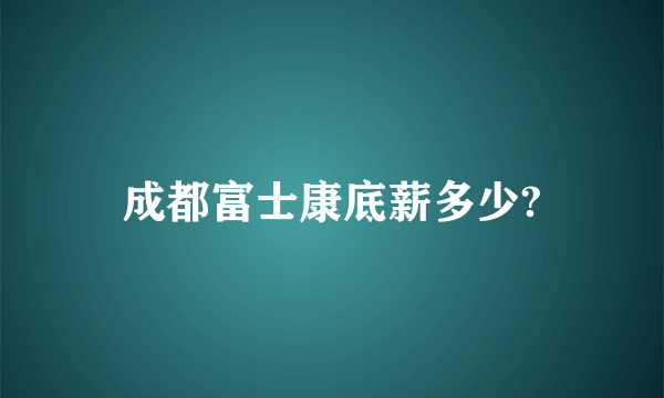 成都富士康底薪多少?