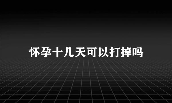 怀孕十几天可以打掉吗