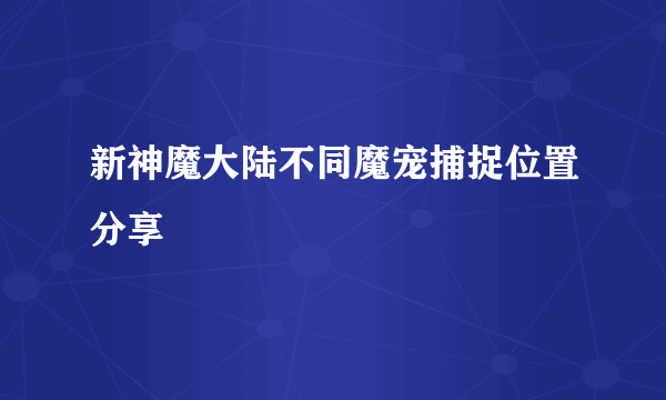 新神魔大陆不同魔宠捕捉位置分享