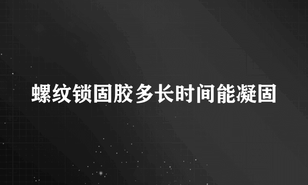 螺纹锁固胶多长时间能凝固