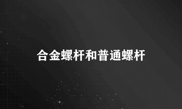 合金螺杆和普通螺杆