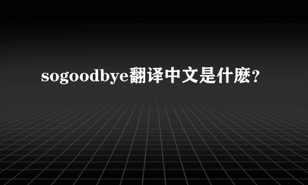 sogoodbye翻译中文是什麽？