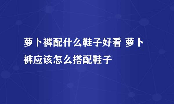 萝卜裤配什么鞋子好看 萝卜裤应该怎么搭配鞋子