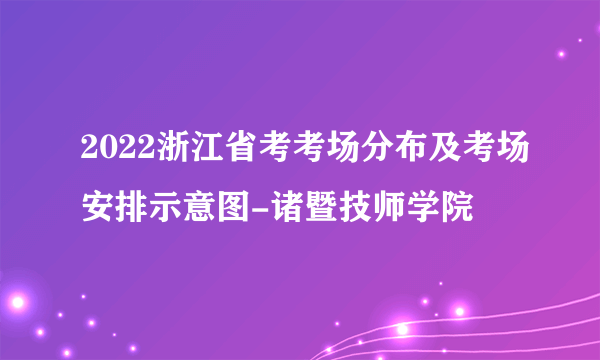 2022浙江省考考场分布及考场安排示意图-诸暨技师学院