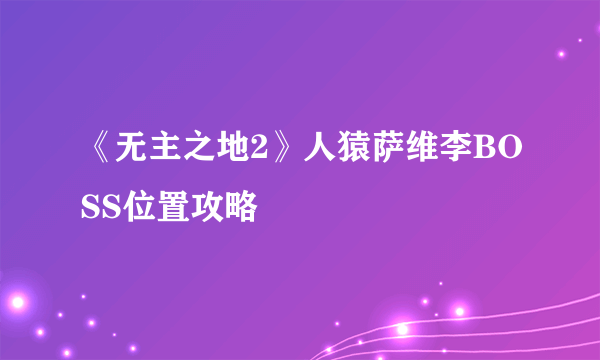 《无主之地2》人猿萨维李BOSS位置攻略