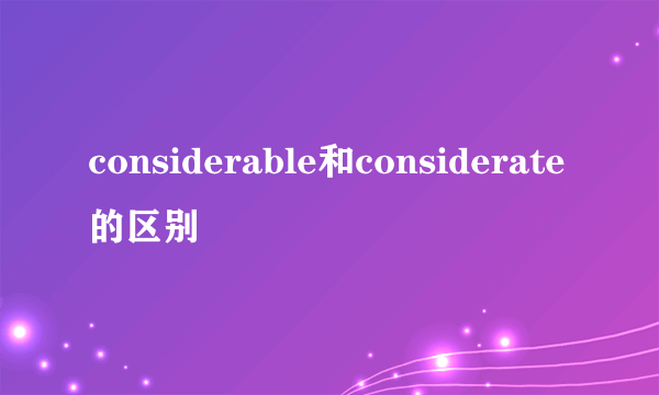 considerable和considerate的区别