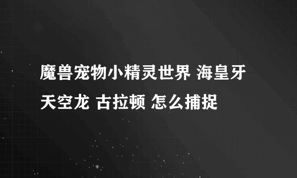 魔兽宠物小精灵世界 海皇牙 天空龙 古拉顿 怎么捕捉