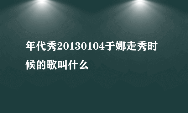 年代秀20130104于娜走秀时候的歌叫什么