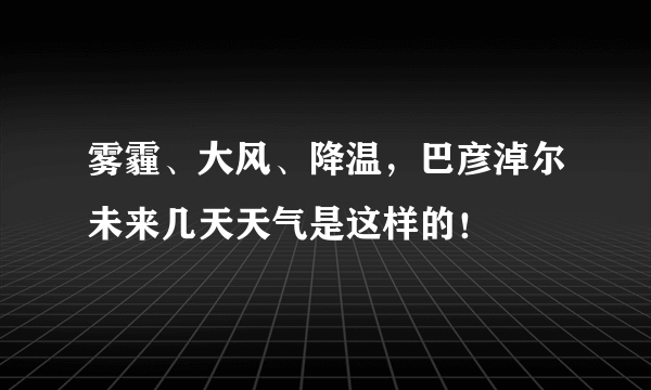 雾霾、大风、降温，巴彦淖尔未来几天天气是这样的！